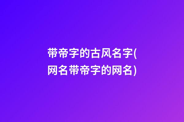 带帝字的古风名字(网名带帝字的网名)