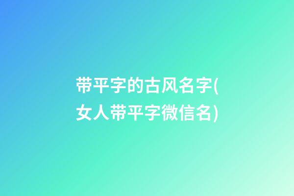 带平字的古风名字(女人带平字微信名)