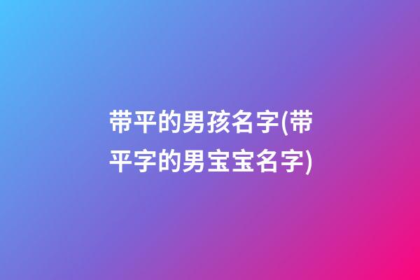 带平的男孩名字(带平字的男宝宝名字)
