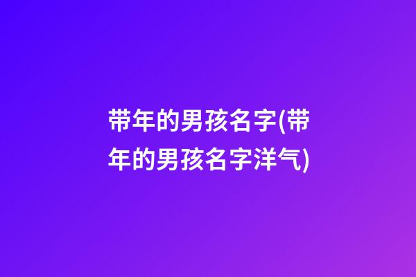 带年的男孩名字(带年的男孩名字洋气)