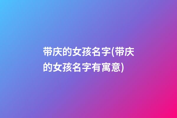 带庆的女孩名字(带庆的女孩名字有寓意)