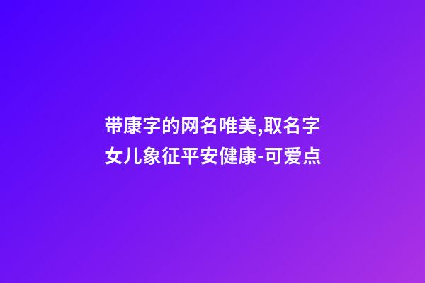 带康字的网名唯美,取名字女儿象征平安健康-可爱点-第1张-观点-玄机派