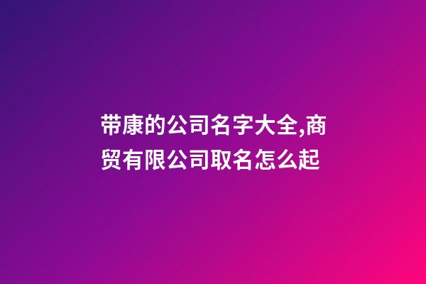 带康的公司名字大全,商贸有限公司取名怎么起-第1张-公司起名-玄机派