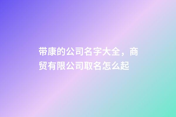 带康的公司名字大全，商贸有限公司取名怎么起-第1张-公司起名-玄机派
