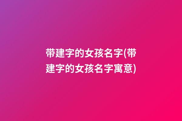 带建字的女孩名字(带建字的女孩名字寓意)