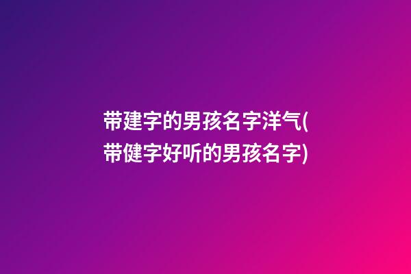 带建字的男孩名字洋气(带健字好听的男孩名字)