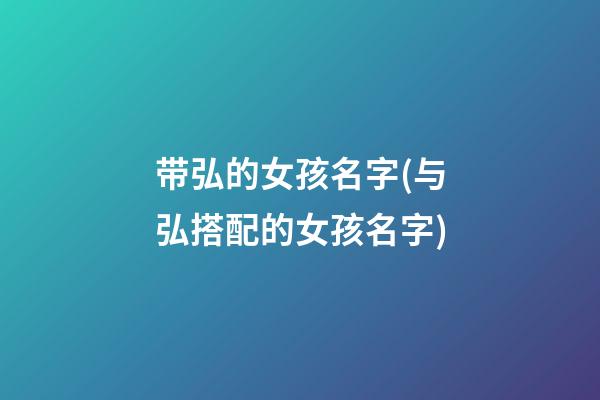 带弘的女孩名字(与弘搭配的女孩名字)