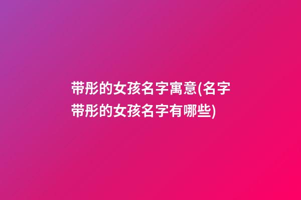 带彤的女孩名字寓意(名字带彤的女孩名字有哪些)