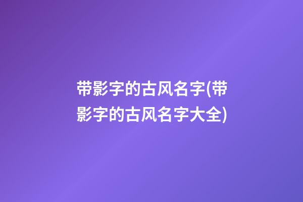 带影字的古风名字(带影字的古风名字大全)