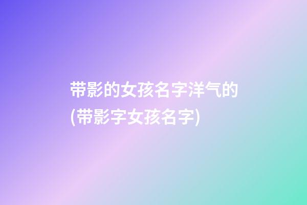带影的女孩名字洋气的(带影字女孩名字)