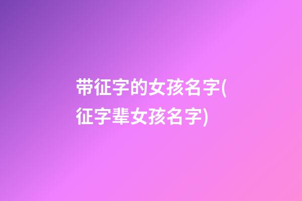 带征字的女孩名字(征字辈女孩名字)