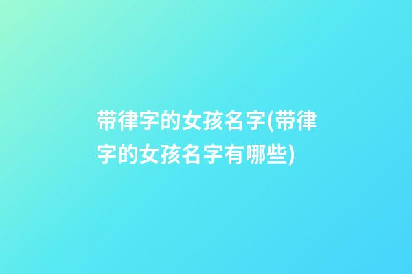 带律字的女孩名字(带律字的女孩名字有哪些)