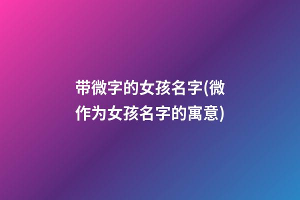 带微字的女孩名字(微作为女孩名字的寓意)