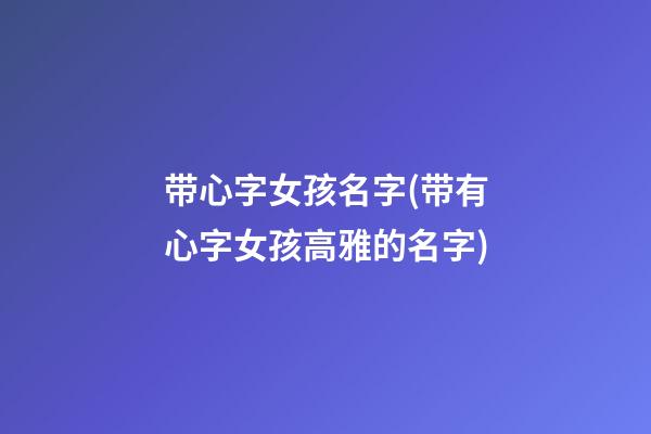 带心字女孩名字(带有心字女孩高雅的名字)