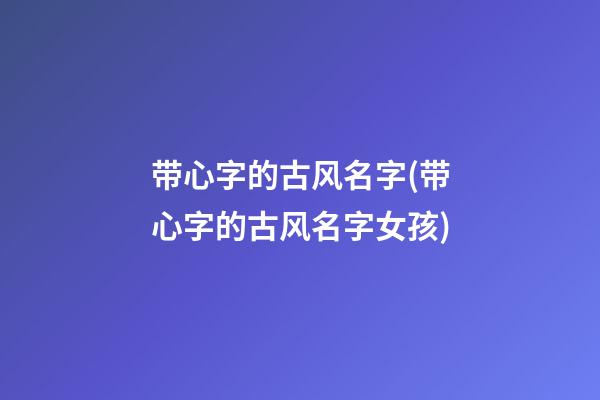 带心字的古风名字(带心字的古风名字女孩)