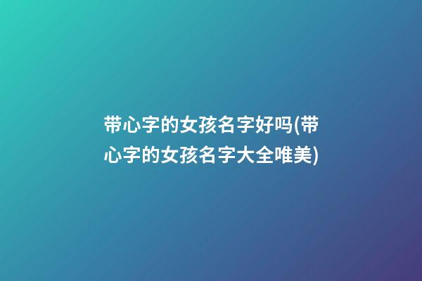 带心字的女孩名字好吗(带心字的女孩名字大全唯美)
