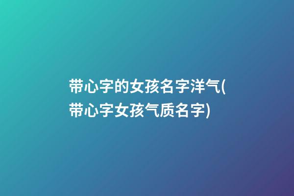 带心字的女孩名字洋气(带心字女孩气质名字)