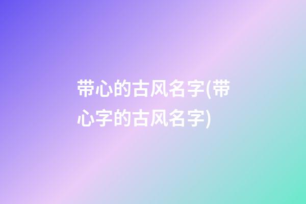带心的古风名字(带心字的古风名字)