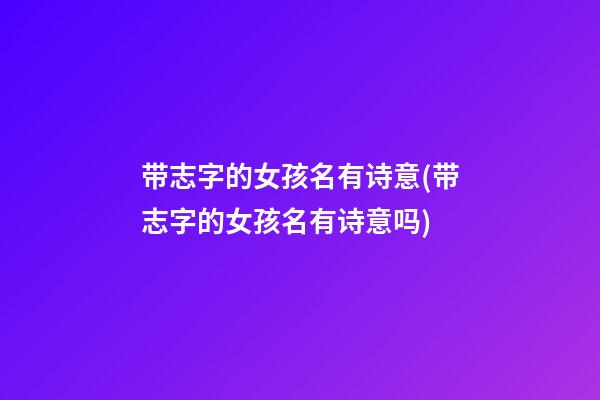 带志字的女孩名有诗意(带志字的女孩名有诗意吗)