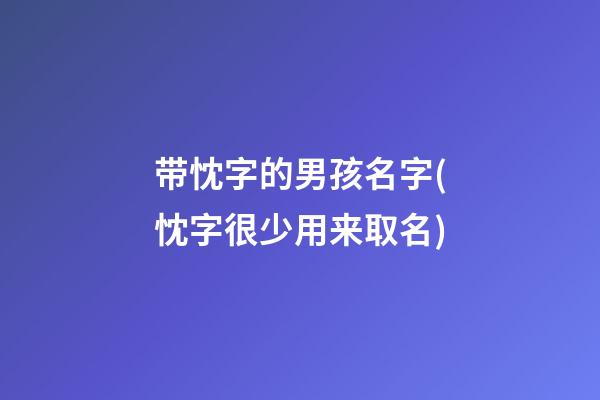 带忱字的男孩名字(忱字很少用来取名)