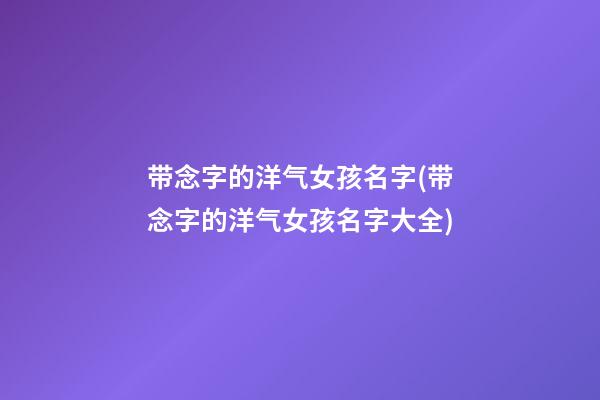 带念字的洋气女孩名字(带念字的洋气女孩名字大全)