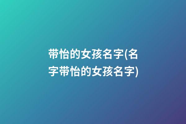 带怡的女孩名字(名字带怡的女孩名字)