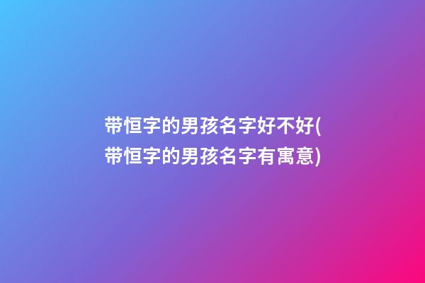 带恒字的男孩名字好不好(带恒字的男孩名字有寓意)
