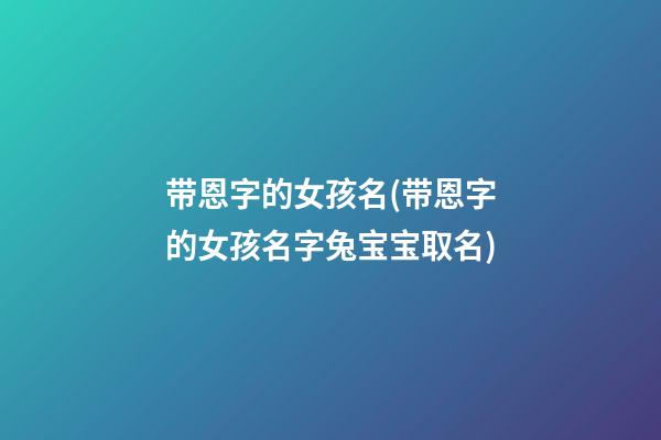带恩字的女孩名(带恩字的女孩名字兔宝宝取名)