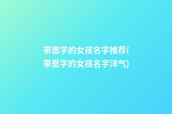 带恩字的女孩名字推荐(带恩字的女孩名字洋气)