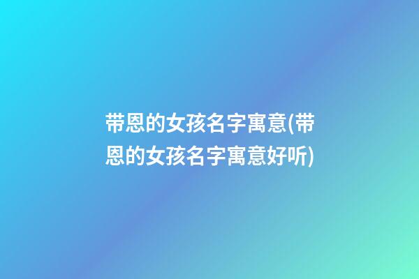 带恩的女孩名字寓意(带恩的女孩名字寓意好听)