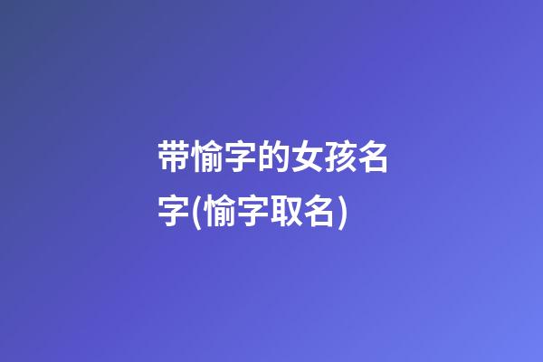 带愉字的女孩名字(愉字取名)
