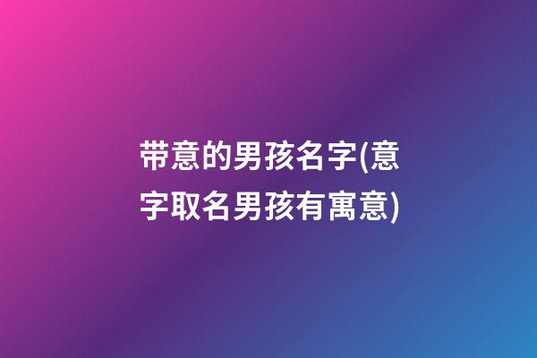 带意的男孩名字(意字取名男孩有寓意)