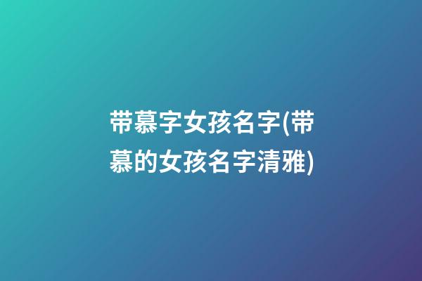 带慕字女孩名字(带慕的女孩名字清雅)