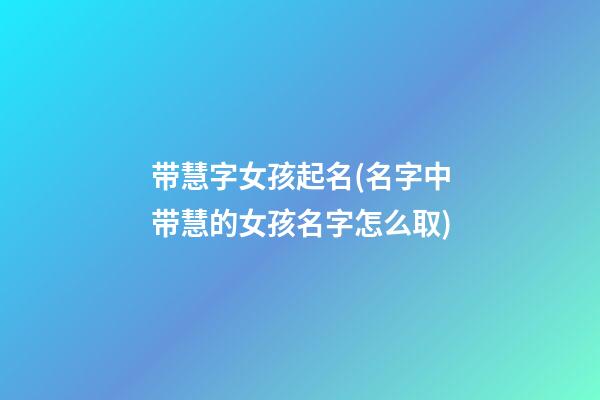 带慧字女孩起名(名字中带慧的女孩名字怎么取)