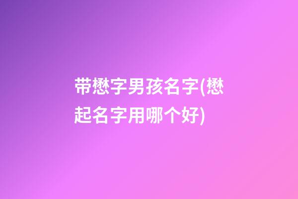 带懋字男孩名字(懋起名字用哪个好)