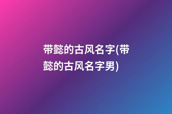 带懿的古风名字(带懿的古风名字男)