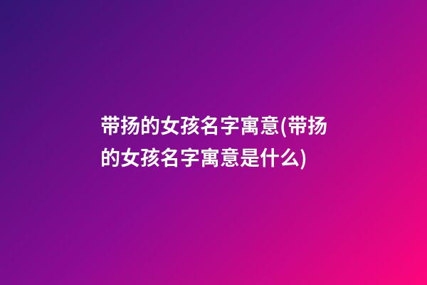 带扬的女孩名字寓意(带扬的女孩名字寓意是什么)