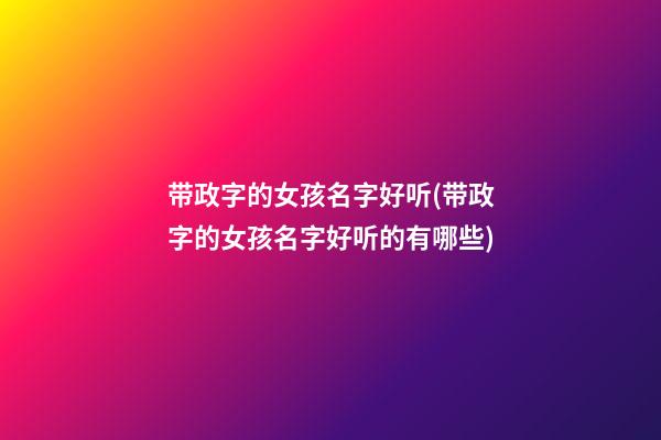 带政字的女孩名字好听(带政字的女孩名字好听的有哪些)