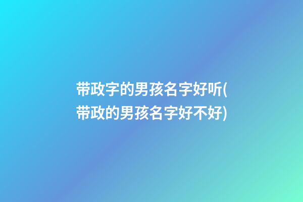 带政字的男孩名字好听(带政的男孩名字好不好)