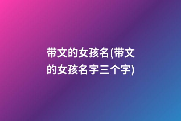 带文的女孩名(带文的女孩名字三个字)