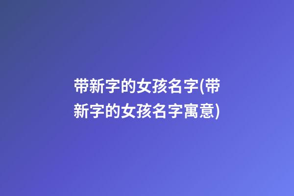 带新字的女孩名字(带新字的女孩名字寓意)