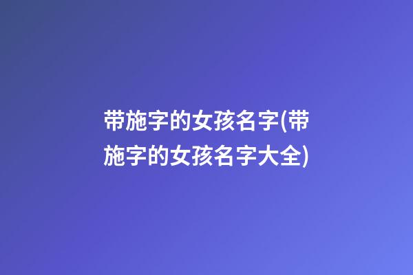 带施字的女孩名字(带施字的女孩名字大全)