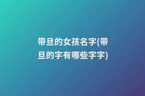 带旦的女孩名字(带旦的字有哪些字字)
