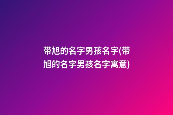 带旭的名字男孩名字(带旭的名字男孩名字寓意)
