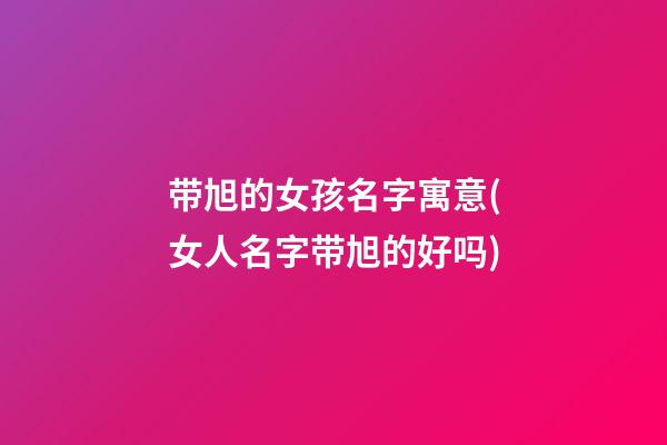 带旭的女孩名字寓意(女人名字带旭的好吗)