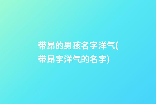 带昂的男孩名字洋气(带昂字洋气的名字)