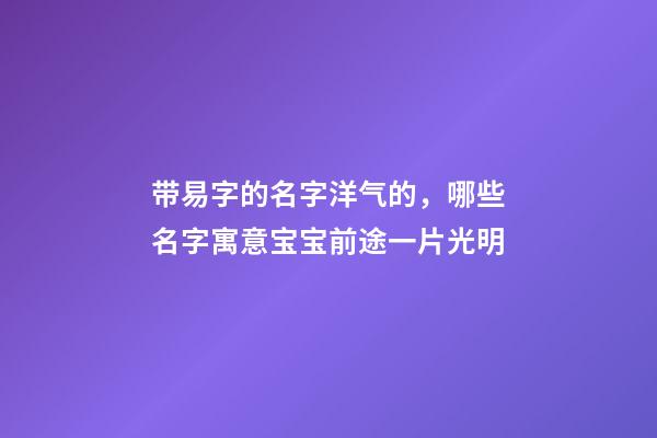 带易字的名字洋气的，哪些名字寓意宝宝前途一片光明-第1张-观点-玄机派
