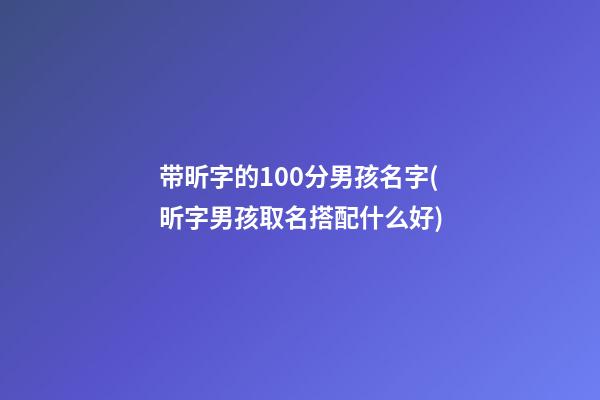 带昕字的100分男孩名字(昕字男孩取名搭配什么好)
