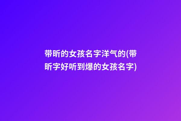 带昕的女孩名字洋气的(带昕字好听到爆的女孩名字)