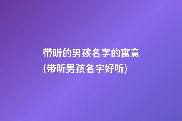 带昕的男孩名字的寓意(带昕男孩名字好听)
